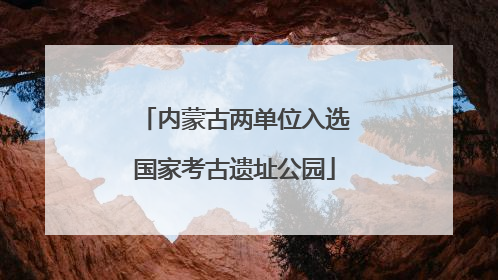 内蒙古两单位入选国家考古遗址公园