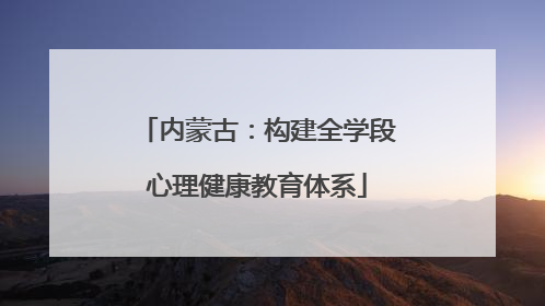 内蒙古：构建全学段心理健康教育体系