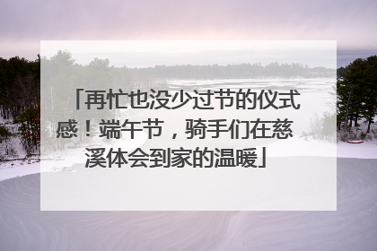再忙也没少过节的仪式感！端午节，骑手们在慈溪体会到家的温暖