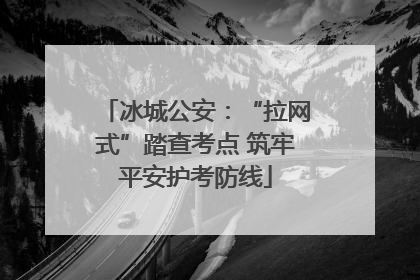 冰城公安：“拉网式”踏查考点 筑牢平安护考防线