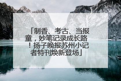制香、考古、当报童，妙笔记录成长路！扬子晚报苏州小记者特刊焕新登场