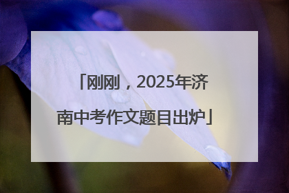 刚刚，2025年济南中考作文题目出炉