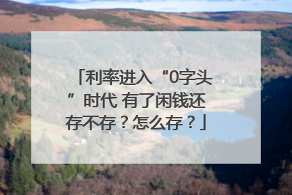 利率进入“0字头”时代 有了闲钱还存不存？怎么存？