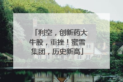 利空，创新药大牛股，重挫！蜜雪集团，历史新高