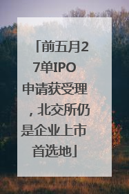 前五月27单IPO申请获受理，北交所仍是企业上市首选地