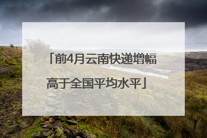 前4月云南快递增幅高于全国平均水平