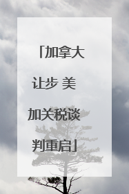 加拿大让步 美加关税谈判重启