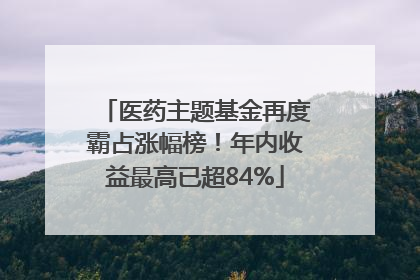 医药主题基金再度霸占涨幅榜！年内收益最高已超84%