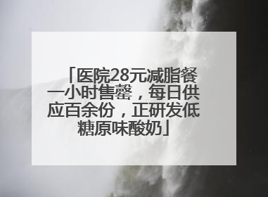 医院28元减脂餐一小时售罄，每日供应百余份，正研发低糖原味酸奶
