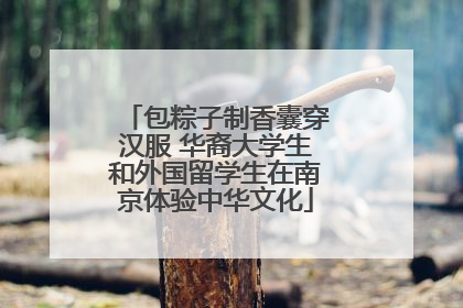 包粽子制香囊穿汉服 华裔大学生和外国留学生在南京体验中华文化