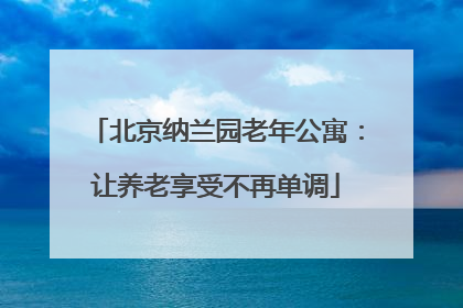 北京纳兰园老年公寓:让养老享受不再单调