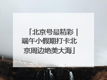 北京号最精彩｜端午小假期打卡北京周边绝美大海