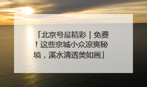 北京号最精彩｜免费！这些京城小众凉爽秘境，溪水清透美如画
