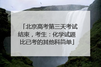 北京高考第三天考试结束，考生：化学试题比已考的其他科简单