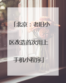 北京：老旧小区改造首次用上手机小程序