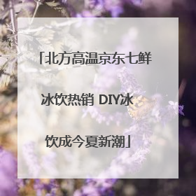 北方高温京东七鲜冰饮热销 DIY冰饮成今夏新潮