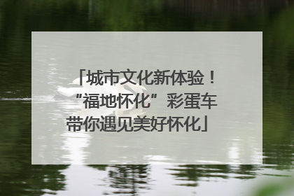 城市文化新体验！“福地怀化”彩蛋车带你遇见美好怀化