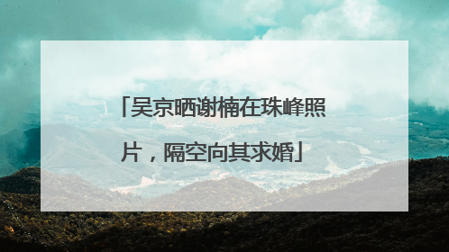 吴京晒谢楠在珠峰照片，隔空向其求婚
