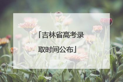 吉林省高考录取时间公布
