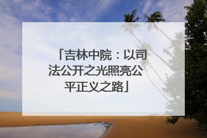 吉林中院：以司法公开之光照亮公平正义之路
