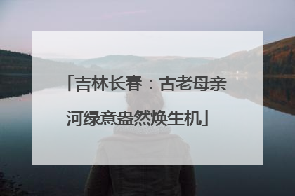 吉林长春：古老母亲河绿意盎然焕生机