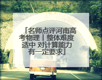 名师点评河南高考物理丨整体难度适中 对计算能力有一定要求