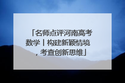 名师点评河南高考数学丨构建新颖情境，考查创新思维