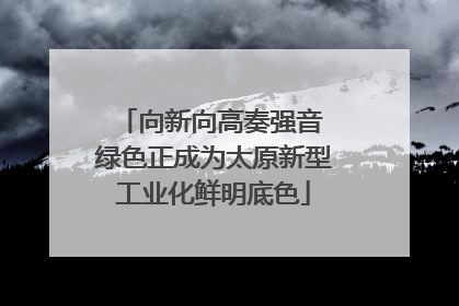 向新向高奏强音 绿色正成为太原新型工业化鲜明底色