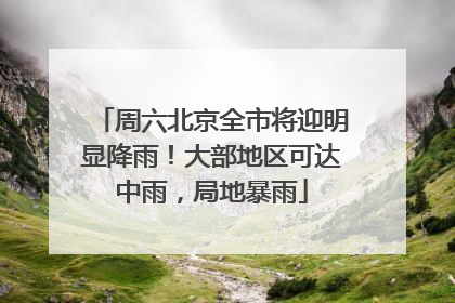 周六北京全市将迎明显降雨！大部地区可达中雨，局地暴雨