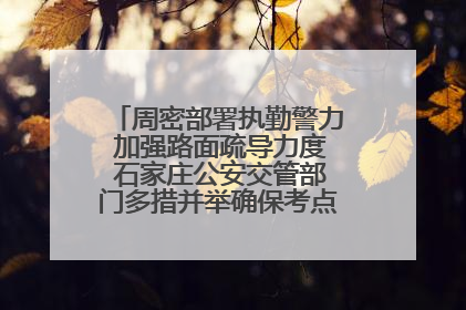 周密部署执勤警力 加强路面疏导力度 石家庄公安交管部门多措并举确保考点周边交通环境良好