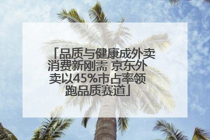 品质与健康成外卖消费新刚需 京东外卖以45%市占率领跑品质赛道