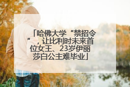 哈佛大学“禁招令”，让比利时未来首位女王、23岁伊丽莎白公主难毕业