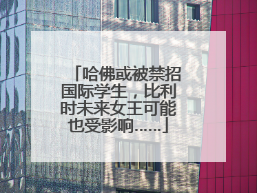 哈佛或被禁招国际学生，比利时未来女王可能也受影响……
