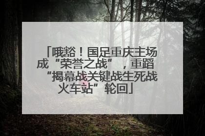 哦豁！国足重庆主场成“荣誉之战”，重蹈“揭幕战关键战生死战火车站”轮回