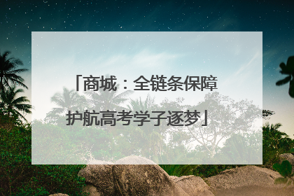 商城：全链条保障护航高考学子逐梦