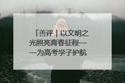 善评｜以文明之光照亮青春征程——为高考学子护航新时代成长之路