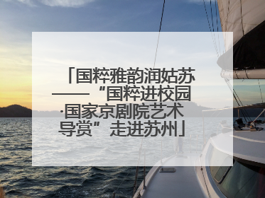 国粹雅韵润姑苏——“国粹进校园·国家京剧院艺术导赏”走进苏州