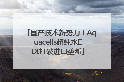 国产技术新势力！Aquacells超纯水EDI打破进口垄断