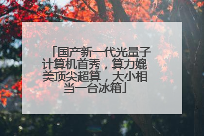 国产新一代光量子计算机首秀，算力媲美顶尖超算，大小相当一台冰箱