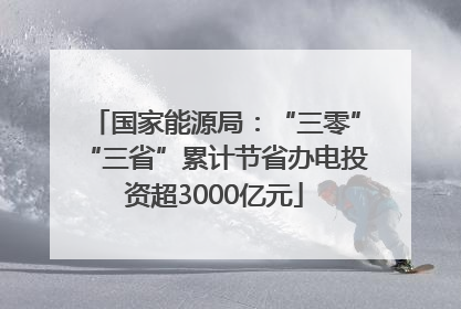国家能源局：“三零”“三省”累计节省办电投资超3000亿元
