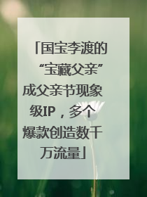 国宝李渡的“宝藏父亲”成父亲节现象级IP，多个爆款创造数千万流量