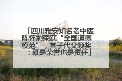 四川雅安知名老中医陈怀炯荣获“全国道德模范”，其子代父领奖：既是荣誉也是责任