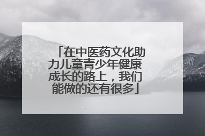 在中医药文化助力儿童青少年健康成长的路上，我们能做的还有很多