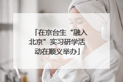 在京台生“融入北京”实习研学活动在顺义举办