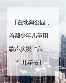 在北海公园，首都少年儿童用歌声庆祝“六一”儿童节