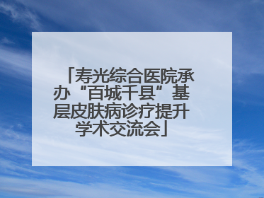 寿光综合医院承办“百城千县”基层皮肤病诊疗提升学术交流会