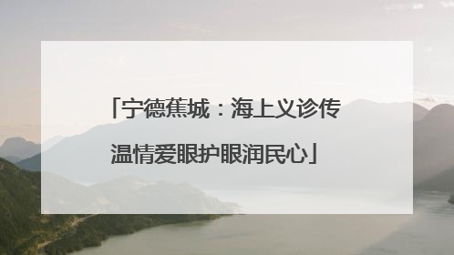 宁德蕉城：海上义诊传温情爱眼护眼润民心