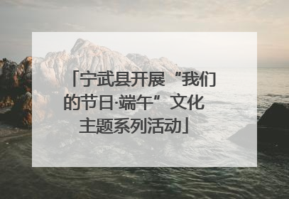 宁武县开展“我们的节日·端午”文化主题系列活动