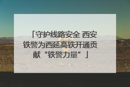 守护线路安全 西安铁警为西延高铁开通贡献“铁警力量”