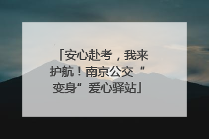 安心赴考，我来护航！南京公交“变身”爱心驿站